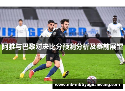 阿雅与巴黎对决比分预测分析及赛前展望